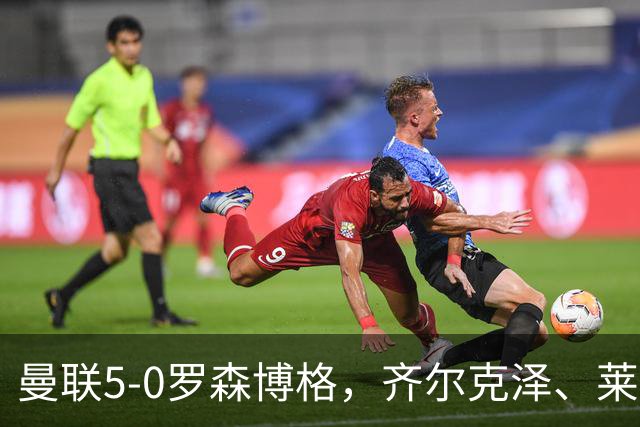 曼联5-0罗森博格，齐尔克泽、莱西破门，德瓦尼、阿马斯替补建功