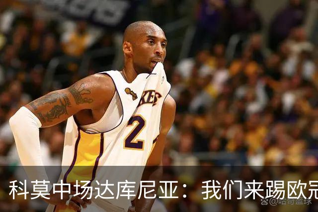 科莫中场达库尼亚：我们来踢欧冠不是为了看别人踢球